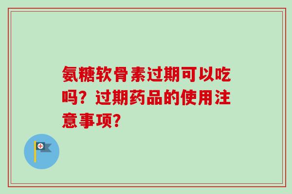 氨糖软骨素过期可以吃吗？过期药品的使用注意事项？