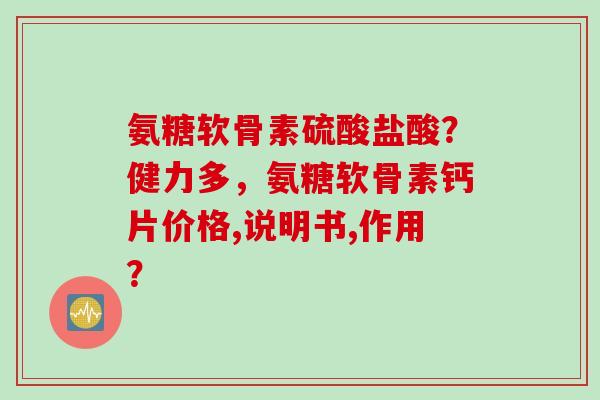 氨糖软骨素硫酸盐酸？健力多，氨糖软骨素钙片价格,说明书,作用？
