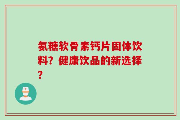 氨糖软骨素钙片固体饮料？健康饮品的新选择？