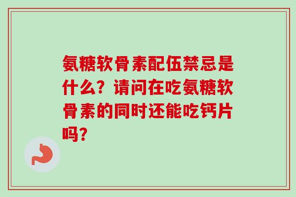 氨糖软骨素配伍禁忌是什么？请问在吃氨糖软骨素的同时还能吃钙片吗？