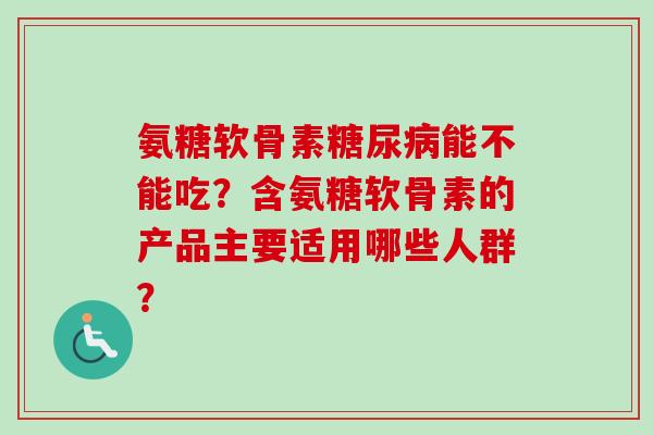 氨糖软骨素糖尿病能不能吃？含氨糖软骨素的产品主要适用哪些人群？