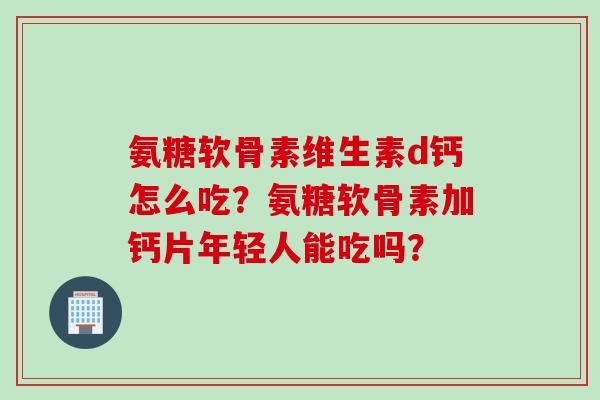 氨糖软骨素维生素d钙怎么吃?氨糖软骨素加钙片年轻人能吃吗? 氨糖软骨素维生素d钙怎么吃?氨糖软骨素加钙片年轻人能吃吗?