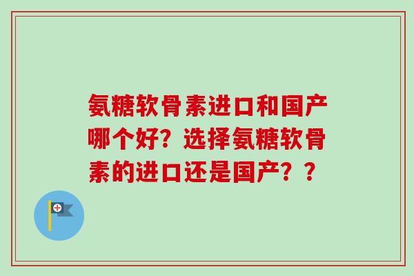 氨糖软骨素进口和国产哪个好？选择氨糖软骨素的进口还是国产？？