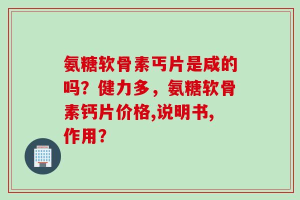 氨糖软骨素丐片是咸的吗？健力多，氨糖软骨素钙片价格,说明书,作用？