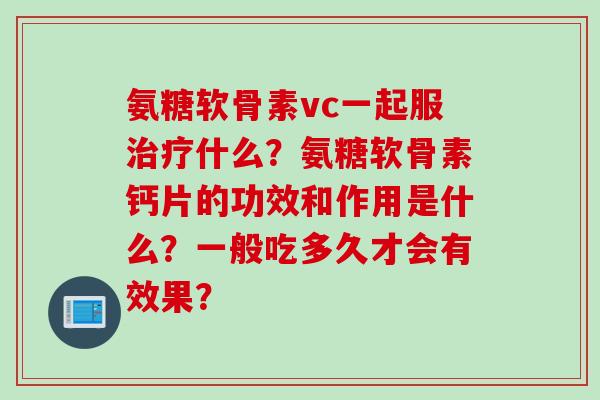 氨糖软骨素vc一起服什么？氨糖软骨素钙片的功效和作用是什么？一般吃多久才会有效果？