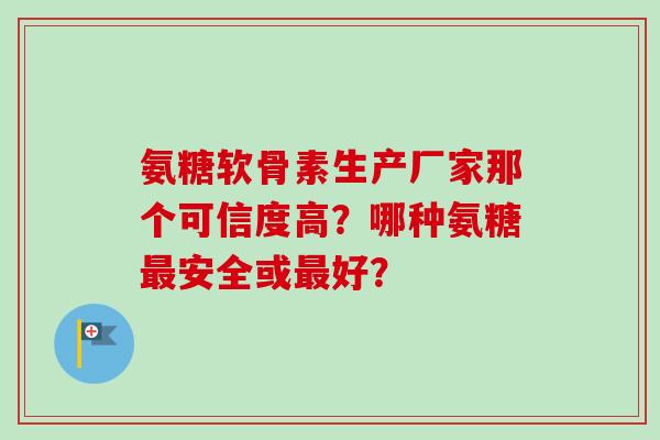 氨糖软骨素生产厂家那个可信度高?哪种氨糖安全或好? 氨糖软骨素生产厂家那个可信度高?哪种氨糖安全或好?