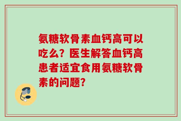 氨糖软骨素血钙高可以吃么？医生解答血钙高患者适宜食用氨糖软骨素的问题？