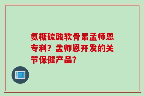 氨糖硫酸软骨素孟师恩专利？孟师恩开发的关节保健产品？