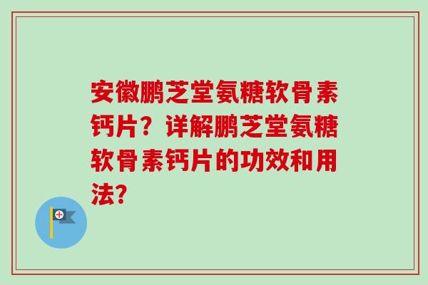 安徽鹏芝堂氨糖软骨素钙片？详解鹏芝堂氨糖软骨素钙片的功效和用法？