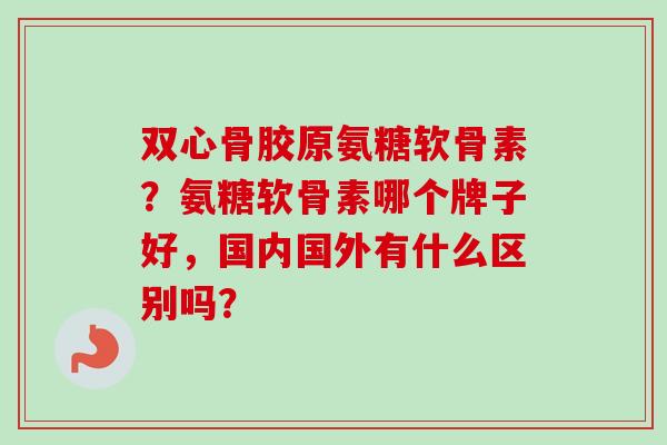 双心骨胶原氨糖软骨素？氨糖软骨素哪个牌子好，国内国外有什么区别吗？
