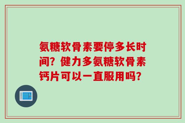 氨糖软骨素要停多长时间？健力多氨糖软骨素钙片可以一直服用吗？