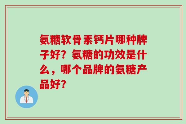 氨糖软骨素钙片哪种牌子好？氨糖的功效是什么，哪个品牌的氨糖产品好？
