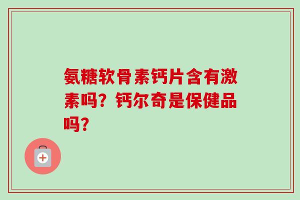 氨糖软骨素钙片含有激素吗？钙尔奇是保健品吗？