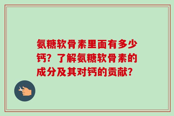 氨糖软骨素里面有多少钙？了解氨糖软骨素的成分及其对钙的贡献？
