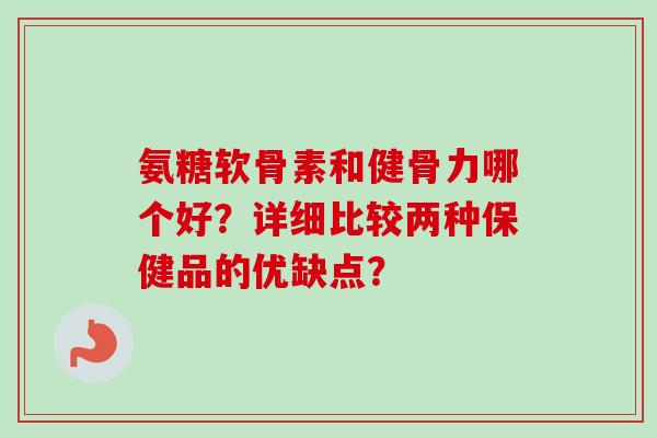 氨糖软骨素和健骨力哪个好？详细比较两种保健品的优缺点？