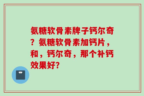 氨糖软骨素牌子钙尔奇？氨糖软骨素加钙片，和，钙尔奇，那个补钙效果好？