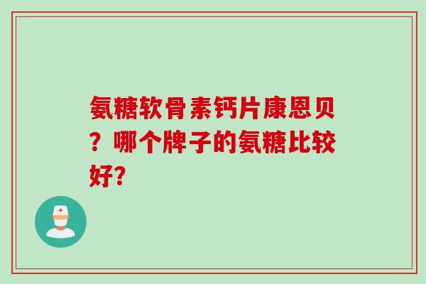 氨糖软骨素钙片康恩贝？哪个牌子的氨糖比较好？