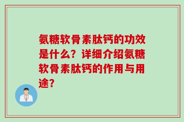氨糖软骨素肽钙的功效是什么？详细介绍氨糖软骨素肽钙的作用与用途？