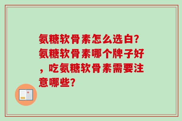氨糖软骨素怎么选白？氨糖软骨素哪个牌子好，吃氨糖软骨素需要注意哪些？
