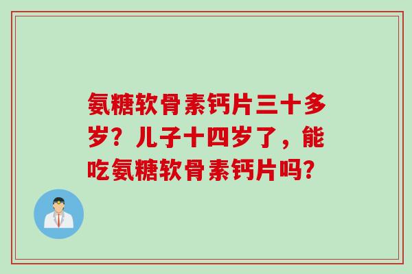 氨糖软骨素钙片三十多岁？儿子十四岁了，能吃氨糖软骨素钙片吗？