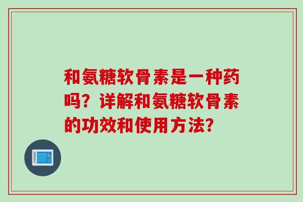 和氨糖软骨素是一种药吗？详解和氨糖软骨素的功效和使用方法？