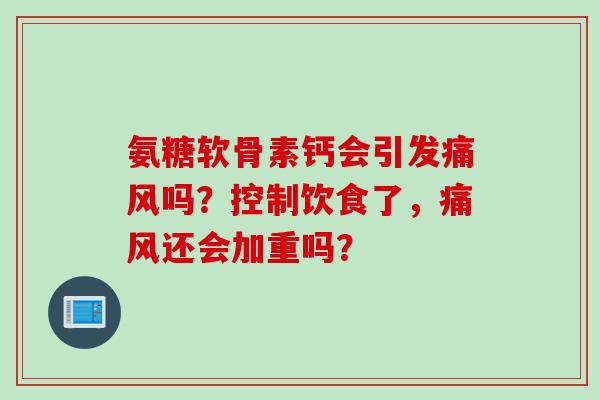 氨糖软骨素钙会引发痛风吗？控制饮食了，痛风还会加重吗？
