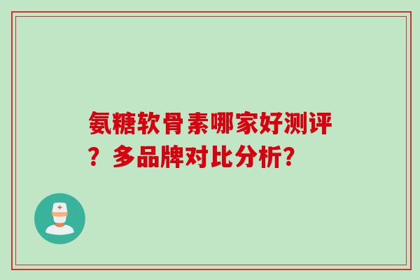 氨糖软骨素哪家好测评？多品牌对比分析？