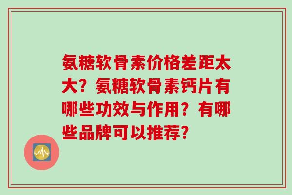 氨糖软骨素价格差距太大?氨糖软骨素钙片有哪些功效与作用?有哪些品牌可以推荐? 氨糖软骨素价格差距太大?氨糖软骨素钙片有哪些功效与作用?有哪些品牌可以推荐?