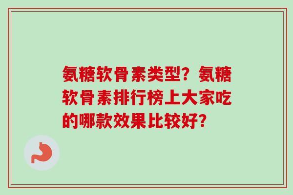 氨糖软骨素类型？氨糖软骨素排行榜上大家吃的哪款效果比较好？