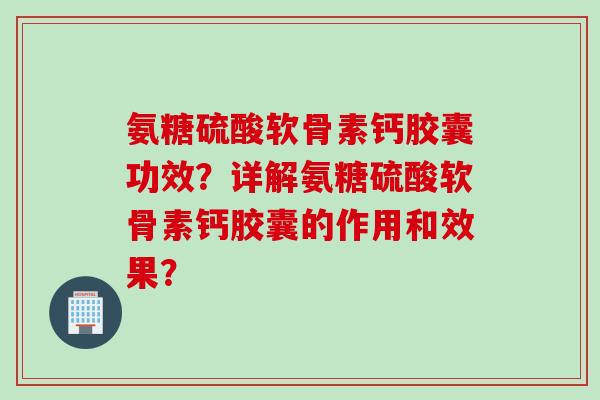 氨糖硫酸软骨素钙胶囊功效？详解氨糖硫酸软骨素钙胶囊的作用和效果？