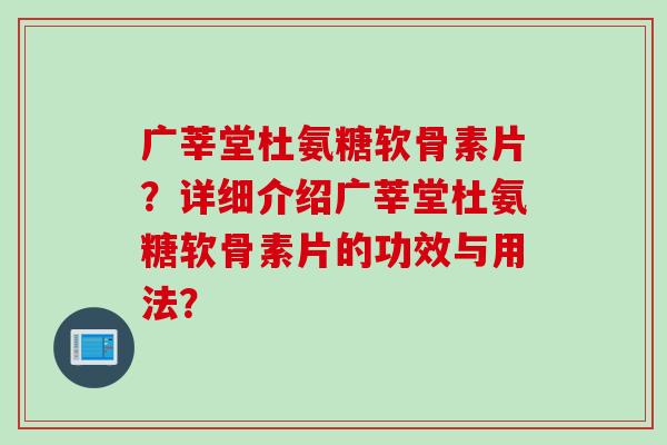 广莘堂杜氨糖软骨素片？详细介绍广莘堂杜氨糖软骨素片的功效与用法？
