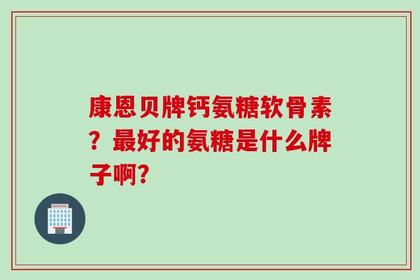 康恩贝牌钙氨糖软骨素？最好的氨糖是什么牌子啊？