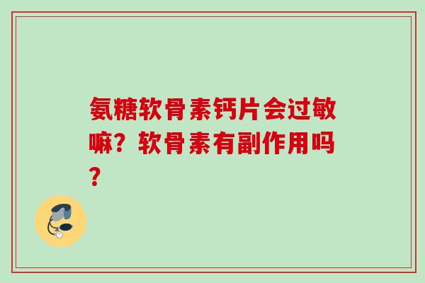 氨糖软骨素钙片会过敏嘛？软骨素有副作用吗？