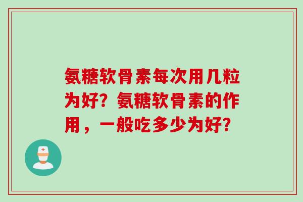 氨糖软骨素每次用几粒为好？氨糖软骨素的作用，一般吃多少为好？