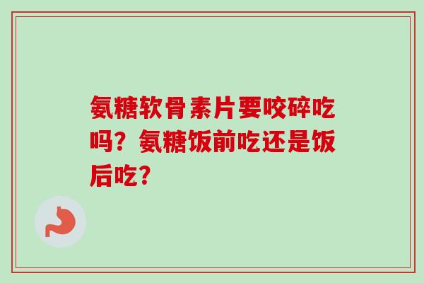 氨糖软骨素片要咬碎吃吗？氨糖饭前吃还是饭后吃？