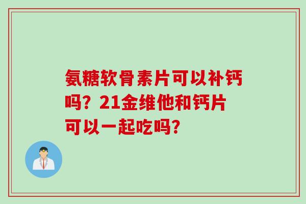 氨糖软骨素片可以补钙吗？21金维他和钙片可以一起吃吗？