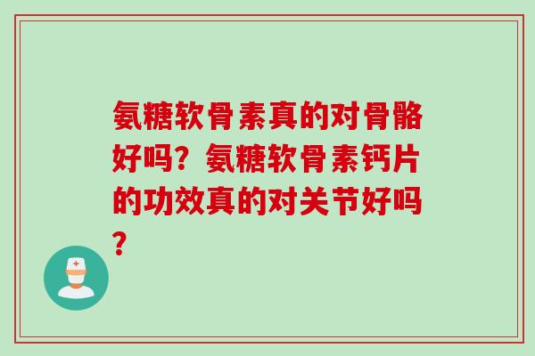 氨糖软骨素真的对骨骼好吗？氨糖软骨素钙片的功效真的对关节好吗？