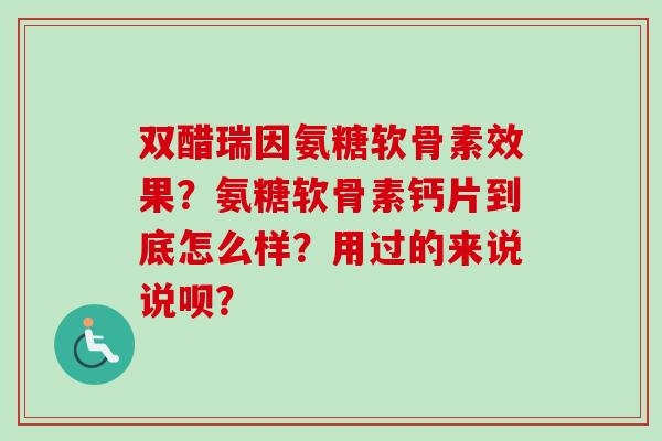 双醋瑞因氨糖软骨素效果？氨糖软骨素钙片到底怎么样？用过的来说说呗？