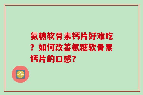 氨糖软骨素钙片好难吃？如何改善氨糖软骨素钙片的口感？