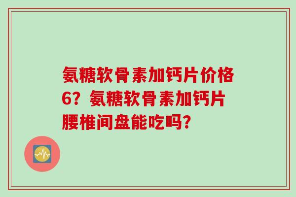 氨糖软骨素加钙片价格6？氨糖软骨素加钙片腰椎间盘能吃吗？