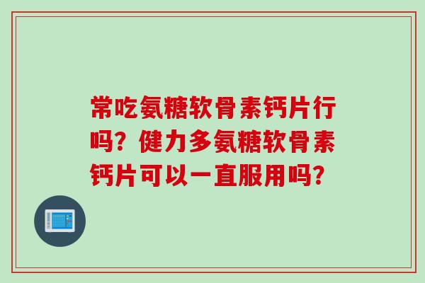 常吃氨糖软骨素钙片行吗？健力多氨糖软骨素钙片可以一直服用吗？