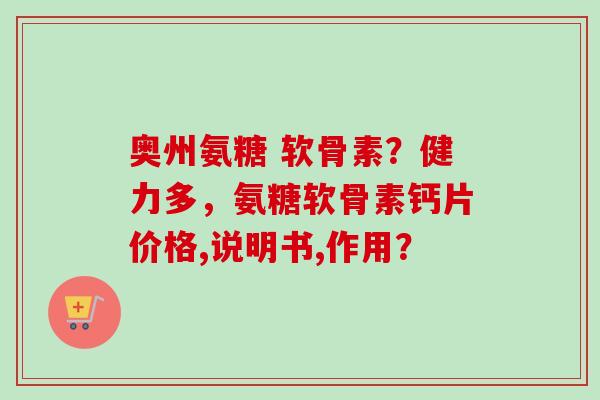 奥州氨糖 软骨素？健力多，氨糖软骨素钙片价格,说明书,作用？