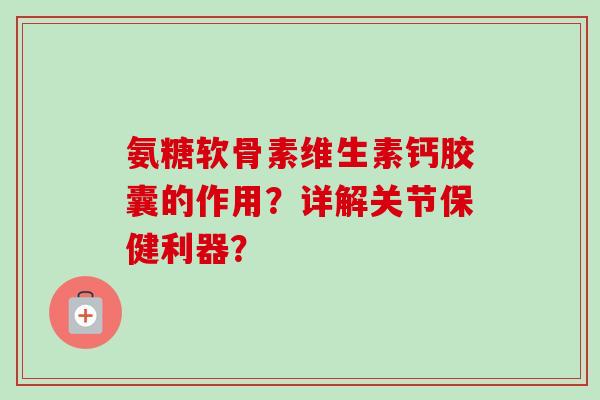 氨糖软骨素维生素钙胶囊的作用？详解关节保健利器？