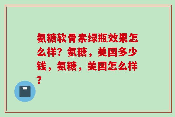 氨糖软骨素绿瓶效果怎么样？氨糖，美国多少钱，氨糖，美国怎么样？