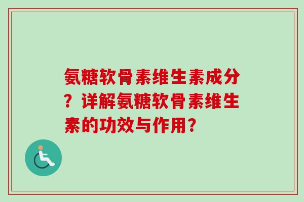 氨糖软骨素维生素成分？详解氨糖软骨素维生素的功效与作用？