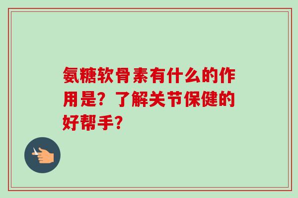氨糖软骨素有什么的作用是？了解关节保健的好帮手？