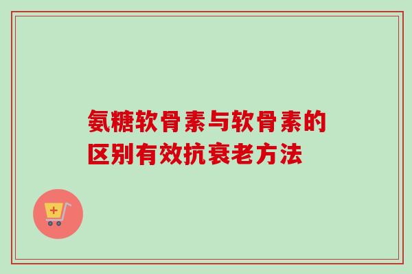 氨糖软骨素与软骨素的区别有效抗衰老方法