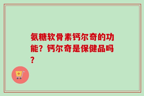 氨糖软骨素钙尔奇的功能？钙尔奇是保健品吗？