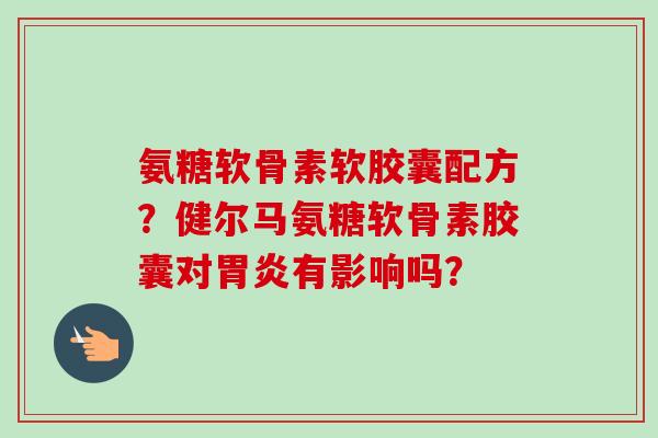 氨糖软骨素软胶囊配方？健尔马氨糖软骨素胶囊对胃炎有影响吗？