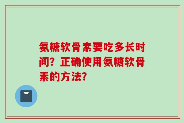 氨糖软骨素要吃多长时间？正确使用氨糖软骨素的方法？
